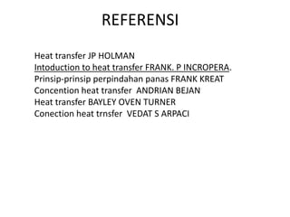 REFERENSI 
Heat transfer JP HOLMAN 
Intoduction to heat transfer FRANK. P INCROPERA. 
Prinsip-prinsip perpindahan panas FRANK KREAT 
Concention heat transfer ANDRIAN BEJAN 
Heat transfer BAYLEY OVEN TURNER 
Conection heat trnsfer VEDAT S ARPACI 
 