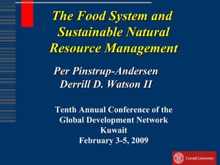 The Food System and
 Sustainable Natural
Resource Management
Per Pinstrup-Andersen
 Derrill D. Watson II

Tenth Annual Conference of the
 Global Development Network
           Kuwait
      February 3-5, 2009
 