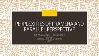 PERPLEXITIES OF PRAMEHA AND
PARALLEL PERSPECTIVE
DR PRASANNA. N MOGASALE
MD(AYU)
SDM COLLEGE OF AYURVEDA
UDUPI
 