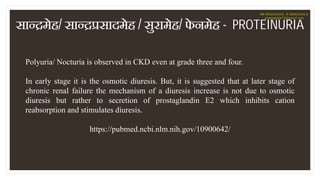 Polyuria/ Nocturia is observed in CKD even at grade three and four.
In early stage it is the osmotic diuresis. But, it is ...