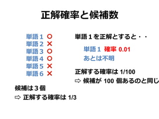 正解確率率率と候補数
単語１  ⭕  
単語２  ❌
単語３  ⭕
単語４  ⭕
単語５  ❌
単語６  ❌
候補は３個
⇨  正解する確率率率は 1/3
単語１  確率率率  0.01
あとは不不明
正解する確率率率は 1/100
⇨  候補が  100  個あるのと同じ
単語１を正解とすると・・
 