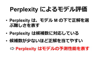 Perplexity によるモデル評価
•  Perplexity は、モデル M の下で正解を選
ぶ難しさを表す
•  Perplexity  は候補数に対応している
•  候補数が少ないほど正解を当てやすい
 　⇨ Perplexity  はモデルの予測性能を表す
 