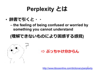 Perplexity とは
•  辞書で引くと・・
– the feeling of being confused or worried by
something you cannot understand
(理理解できないものにより困惑する感覚)
5
http://www.ldoceonline.com/dictionary/perplexity
⇨  ぶっちゃけ分からん
 