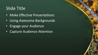 Slide Title
• Make Effective Presentations
• Using Awesome Backgrounds
• Engage your Audience
• Capture Audience Attention
 