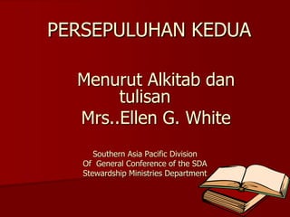 PERSEPULUHAN KEDUA
Menurut Alkitab dan
tulisan
Mrs..Ellen G. White
Southern Asia Pacific Division
Of General Conference of the SDA
Stewardship Ministries Department
 