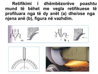 Retifikimi i dhëmbëzorëve poashtu
mund të bëhet me vegla retifikuese të
profiluara nga të dy anët (a) dhe/ose nga
njena anë (b), figura në vazhdim.

 