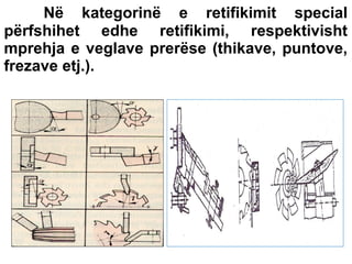 Në kategorinë e retifikimit special
përfshihet edhe retifikimi, respektivisht
mprehja e veglave prerëse (thikave, puntove,
frezave etj.).

 