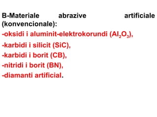 B-Materiale
abrazive
artificiale
(konvencionale):
-oksidi i aluminit-elektrokorundi (Al2O3),
-karbidi i silicit (SiC),
-karbidi i borit (CB),
-nitridi i borit (BN),
-diamanti artificial.

 