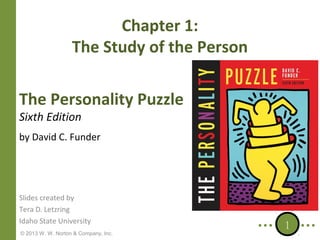 Chapter 1:
The Study of the Person
The Personality Puzzle
Sixth Edition

by David C. Funder

Slides created by
Tera D. Letzring
Idaho State University
© 2013 W. W. Norton & Company, Inc.

1

 