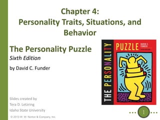 Chapter 4:
Personality Traits, Situations, and
Behavior
The Personality Puzzle
Sixth Edition
by David C. Funder

Slides created by
Tera D. Letzring
Idaho State University
© 2013 W. W. Norton & Company, Inc.

1

 