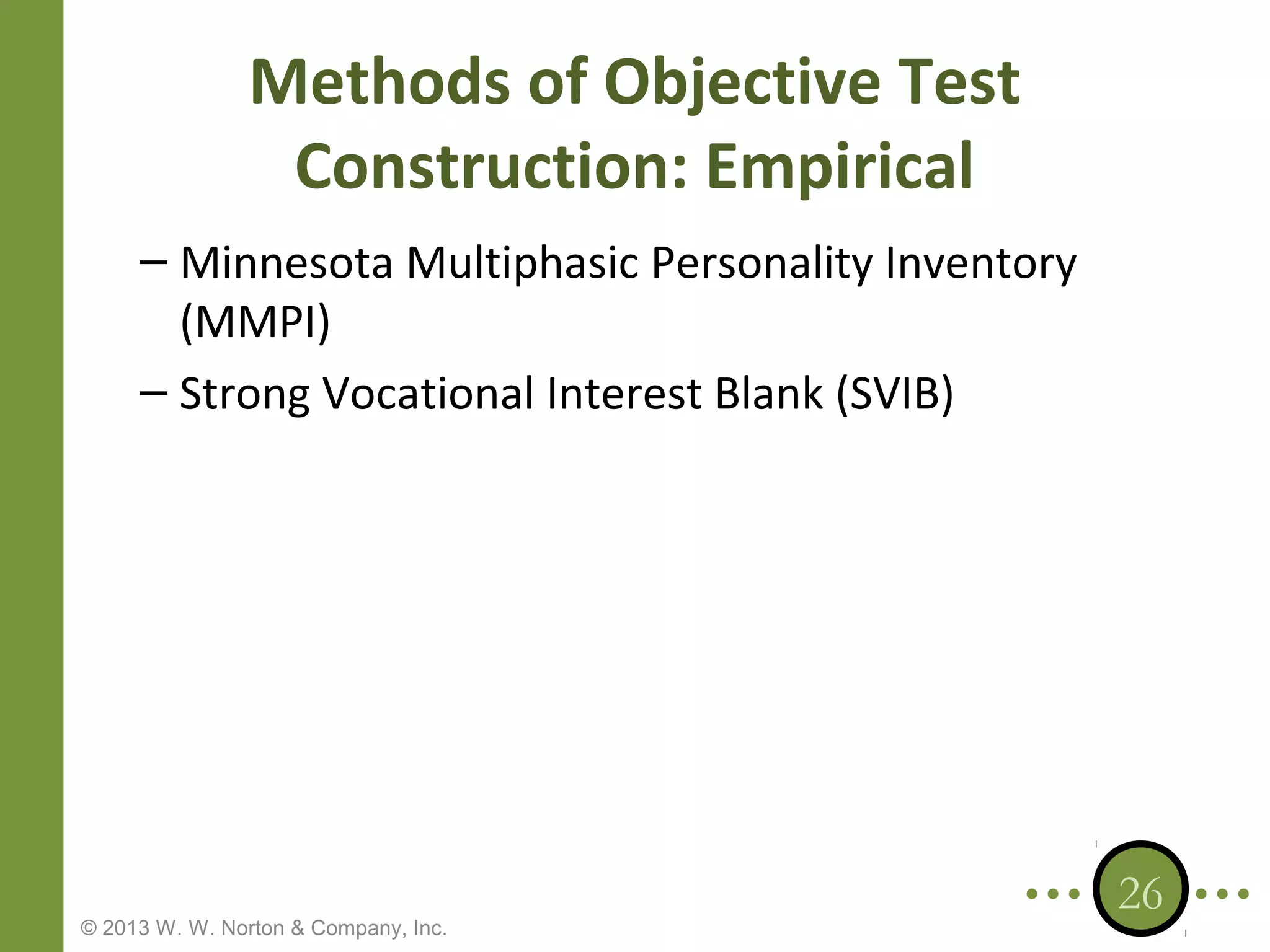 Methods of Objective Test
Construction: Empirical
– Minnesota Multiphasic Personality Inventory
(MMPI)
– Strong Vocational Interest Blank (SVIB)

© 2013 W. W. Norton & Company, Inc.

26

 