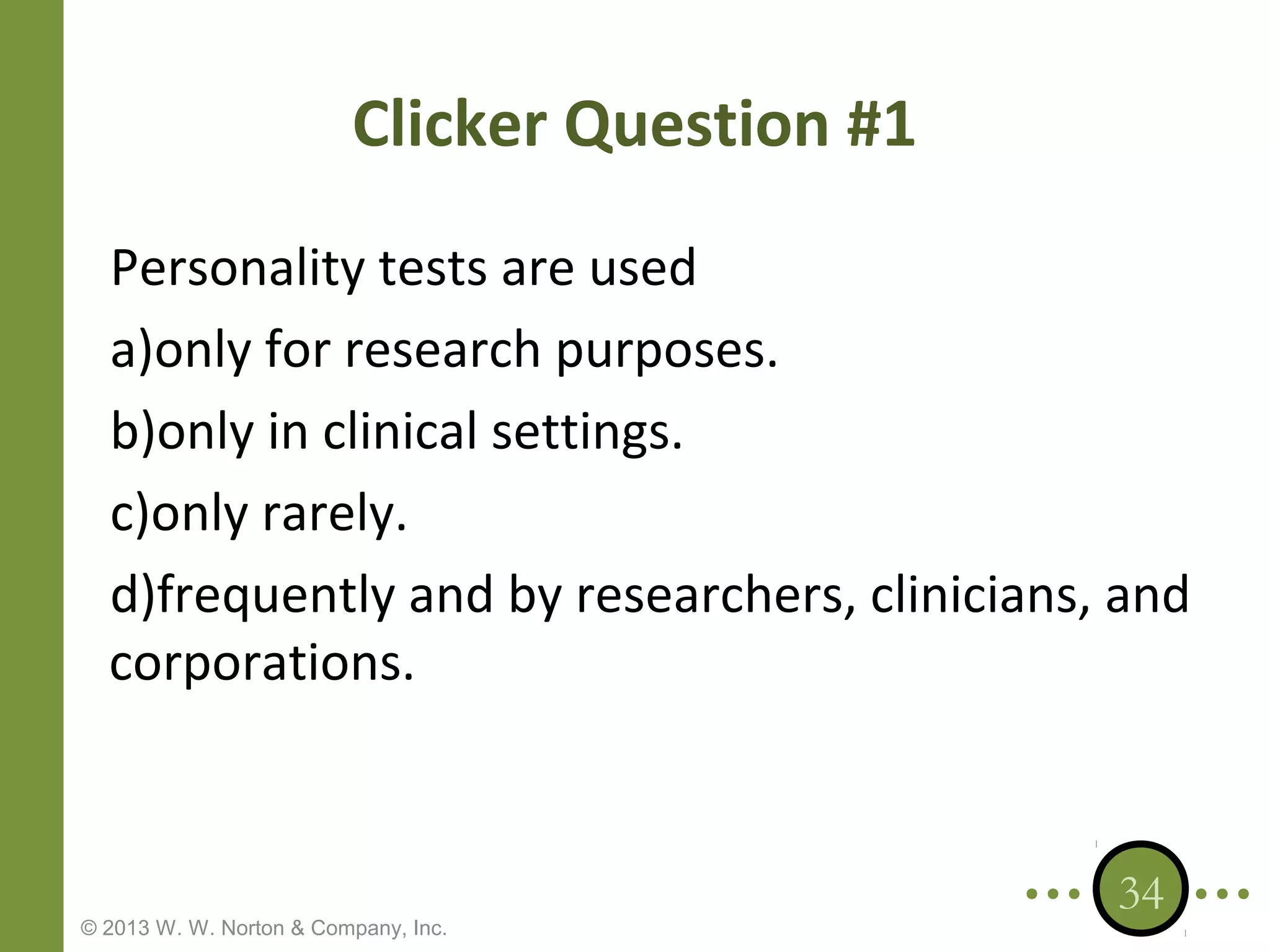 Clicker Question #1
Personality tests are used
a)only for research purposes.
b)only in clinical settings.
c)only rarely.
d)frequently and by researchers, clinicians, and
corporations.

© 2013 W. W. Norton & Company, Inc.

34

 