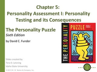 Chapter 5:
Personality Assessment I: Personality
Testing and its Consequences
The Personality Puzzle
Sixth Edition

by David C. Funder

Slides created by
Tera D. Letzring
Idaho State University
© 2013 W. W. Norton & Company, Inc.

1

 
