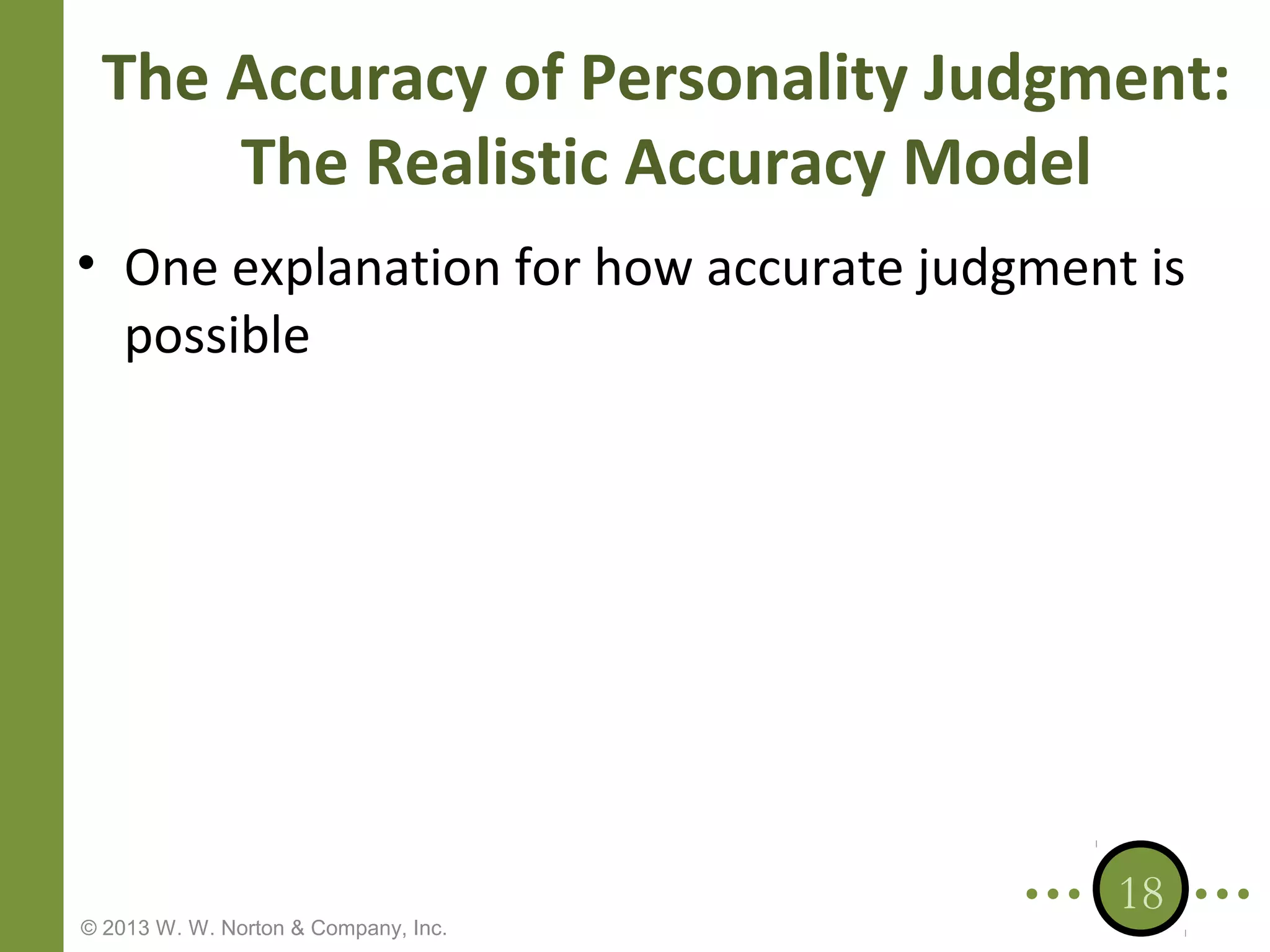 The Accuracy of Personality Judgment:
The Realistic Accuracy Model
• One explanation for how accurate judgment is
possible

© 2013 W. W. Norton & Company, Inc.

18

 