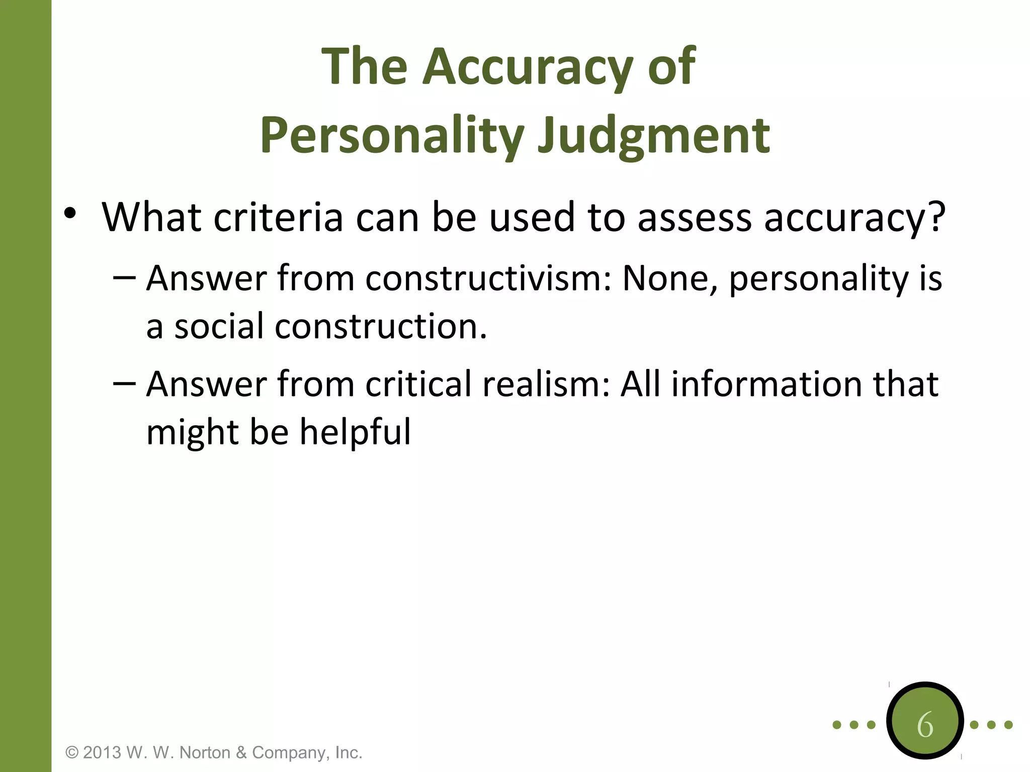 The Accuracy of
Personality Judgment
• What criteria can be used to assess accuracy?
– Answer from constructivism: None, personality is
a social construction.
– Answer from critical realism: All information that
might be helpful

© 2013 W. W. Norton & Company, Inc.

6

 