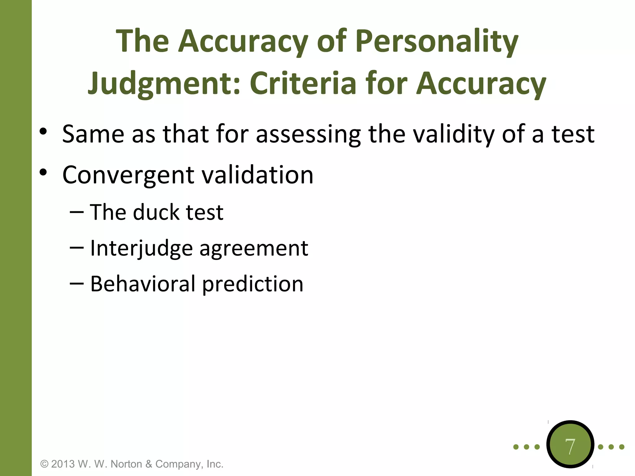 The Accuracy of Personality
Judgment: Criteria for Accuracy
• Same as that for assessing the validity of a test
• Convergent validation
– The duck test
– Interjudge agreement
– Behavioral prediction

© 2013 W. W. Norton & Company, Inc.

7

 