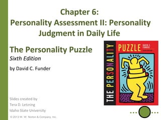 Chapter 6:
Personality Assessment II: Personality
Judgment in Daily Life
The Personality Puzzle
Sixth Edition

by David C. Funder

Slides created by
Tera D. Letzring
Idaho State University
© 2013 W. W. Norton & Company, Inc.

 