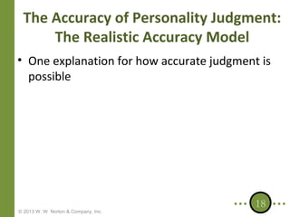 The Accuracy of Personality Judgment:
The Realistic Accuracy Model
• One explanation for how accurate judgment is
possible

© 2013 W. W. Norton & Company, Inc.

18

 