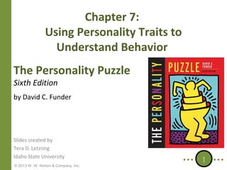 Chapter 7:
Using Personality Traits to
Understand Behavior
The Personality Puzzle
Sixth Edition

by David C. Funder

Slides created by
Tera D. Letzring
Idaho State University
© 2013 W. W. Norton & Company, Inc.

1

 