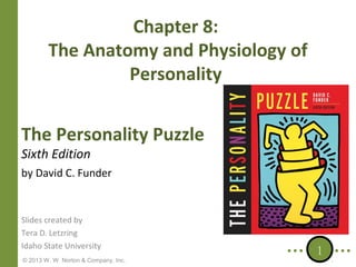 Chapter 8:
The Anatomy and Physiology of
Personality
The Personality Puzzle
Sixth Edition

by David C. Funder

Slides created by
Tera D. Letzring
Idaho State University
© 2013 W. W. Norton & Company, Inc.

1

 