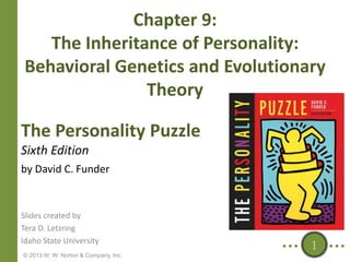 Chapter 9:
The Inheritance of Personality:
Behavioral Genetics and Evolutionary
Theory
The Personality Puzzle
Sixth Edition
by David C. Funder

Slides created by
Tera D. Letzring
Idaho State University
© 2013 W. W. Norton & Company, Inc.

1

 