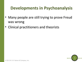 Developments in Psychoanalysis
• Many people are still trying to prove Freud
was wrong
• Clinical practitioners and theorists

© 2013 W. W. Norton & Company, Inc.

3

 
