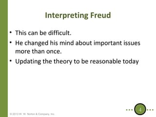 Interpreting Freud
• This can be difficult.
• He changed his mind about important issues
more than once.
• Updating the theory to be reasonable today

© 2013 W. W. Norton & Company, Inc.

4

 