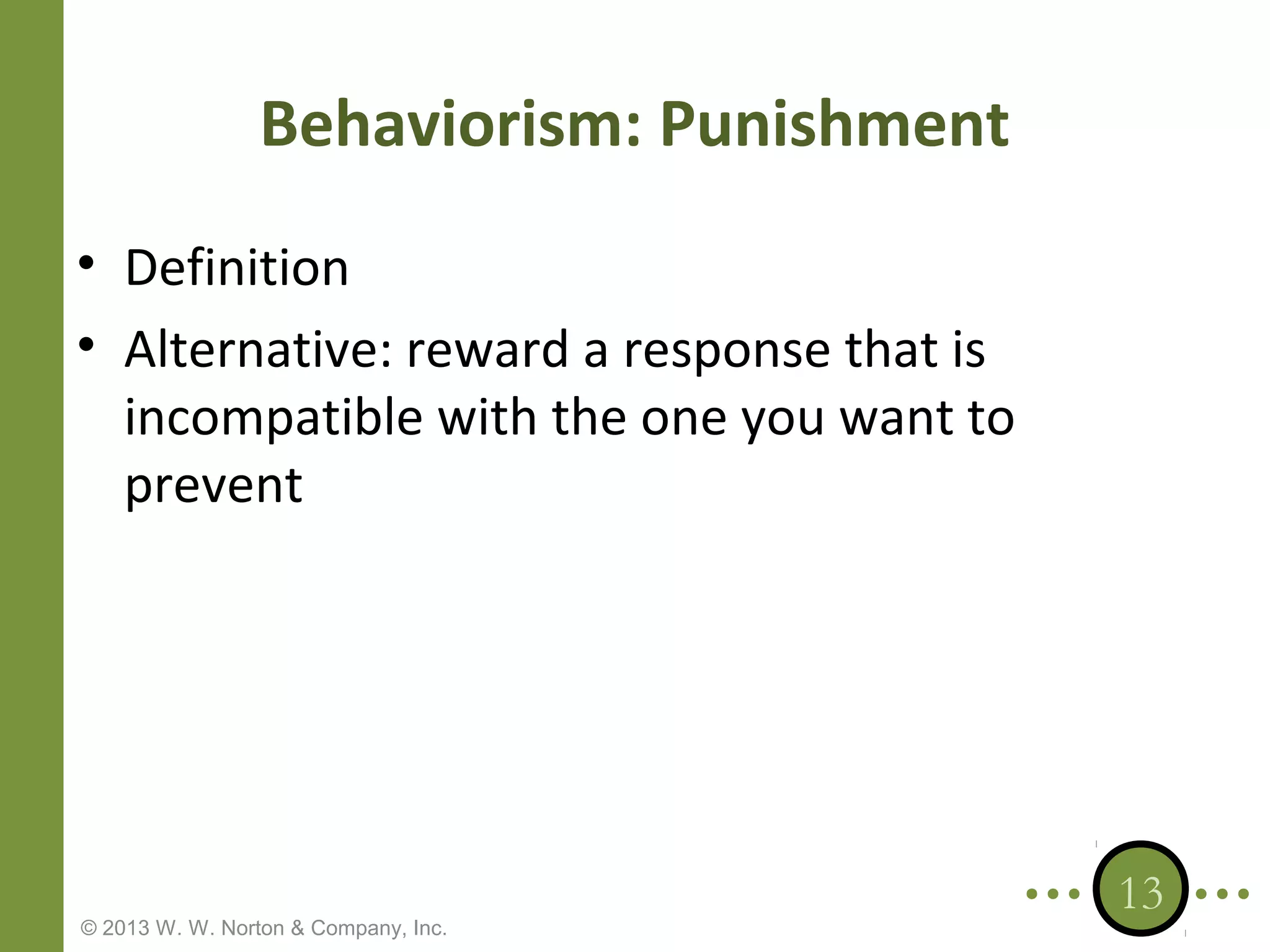 Behaviorism: Punishment
• Definition
• Alternative: reward a response that is
incompatible with the one you want to
prevent

© 2013 W. W. Norton & Company, Inc.

13

 