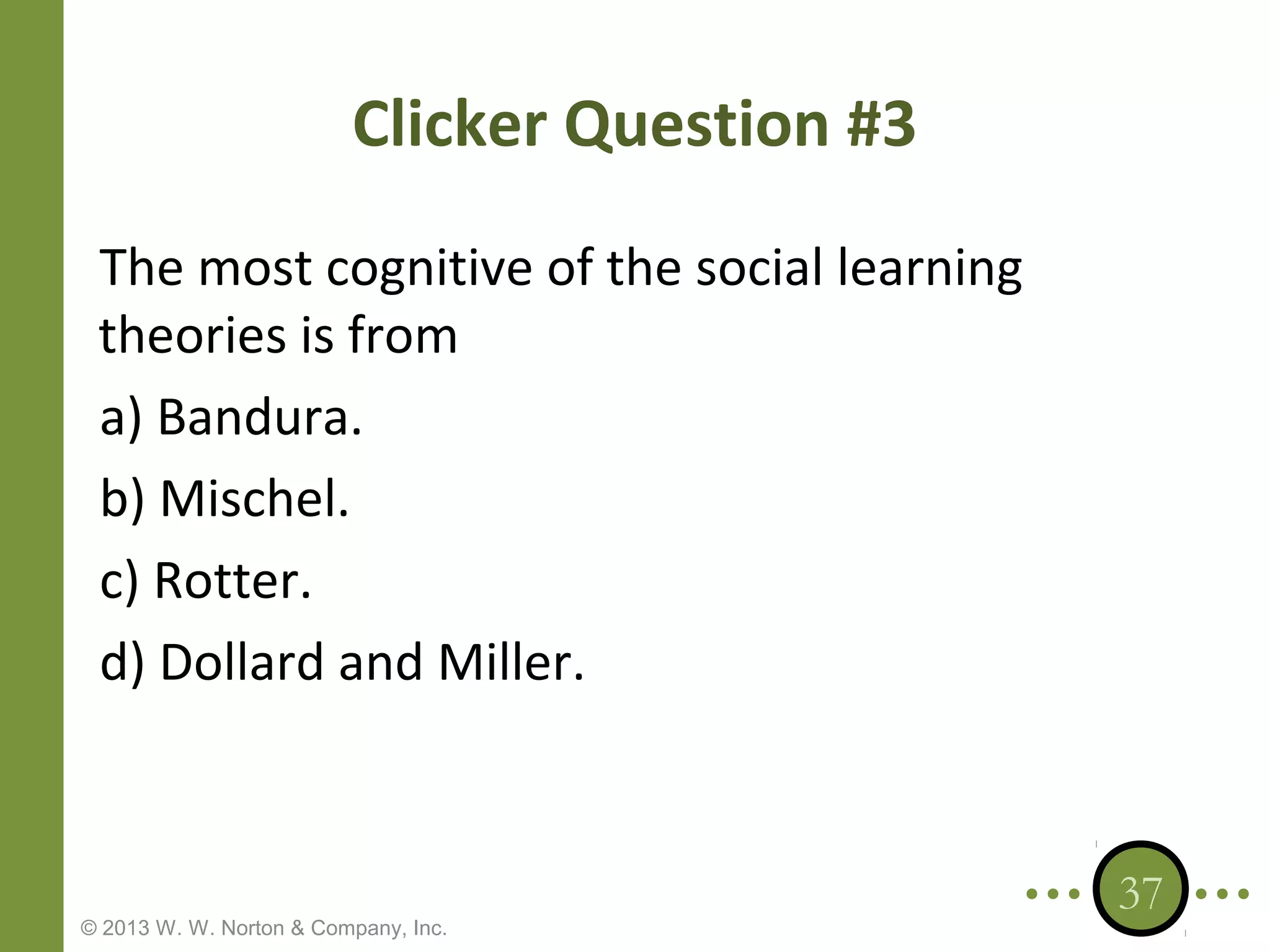 Clicker Question #3
The most cognitive of the social learning
theories is from
a) Bandura.
b) Mischel.
c) Rotter.
d) Dollard and Miller.

© 2013 W. W. Norton & Company, Inc.

37

 