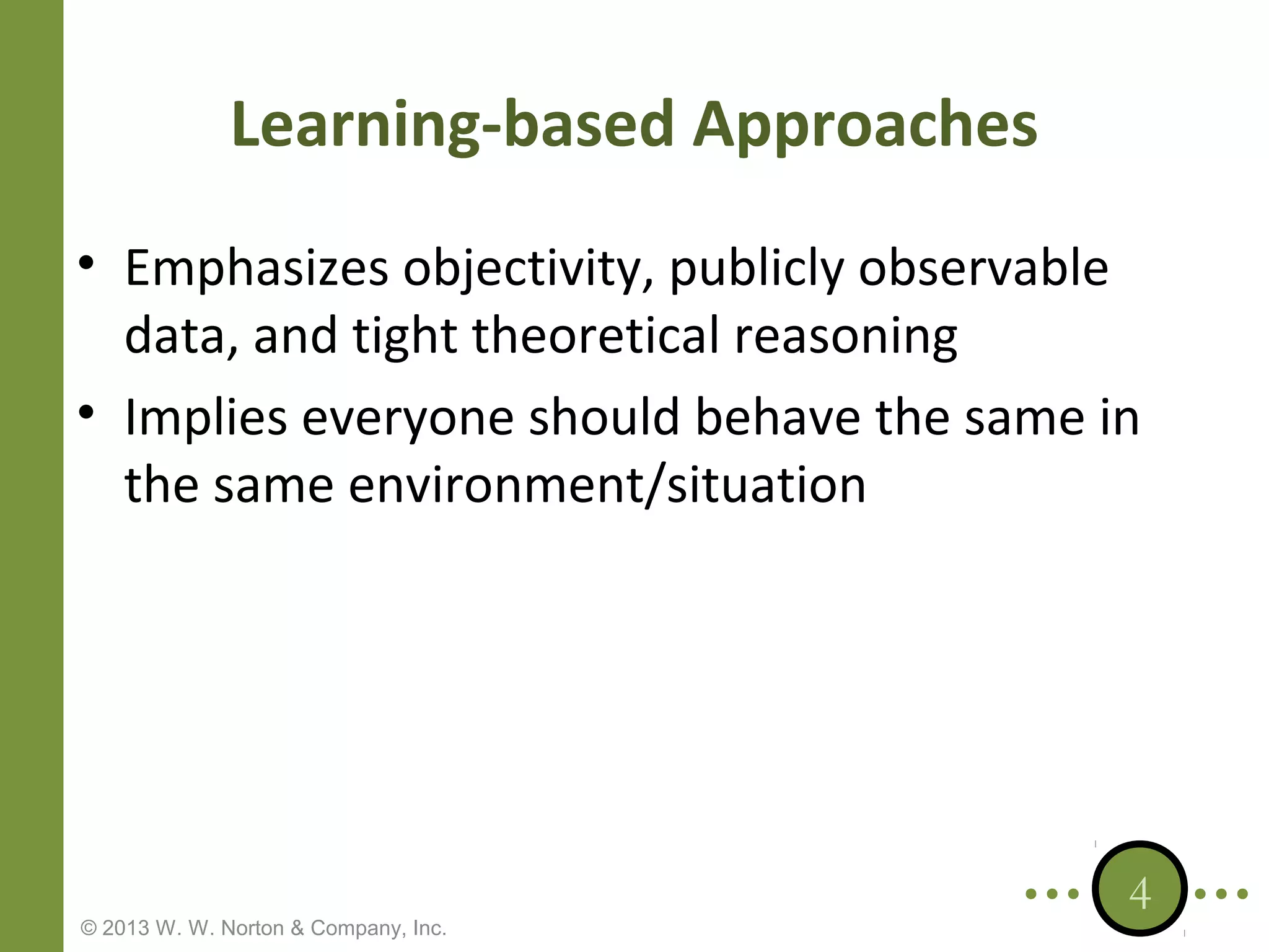 Learning-based Approaches
• Emphasizes objectivity, publicly observable
data, and tight theoretical reasoning
• Implies everyone should behave the same in
the same environment/situation

© 2013 W. W. Norton & Company, Inc.

4

 
