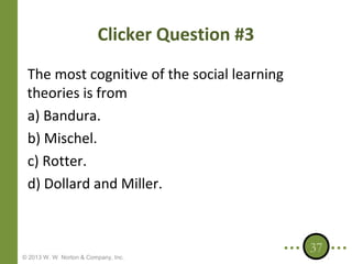 Clicker Question #3
The most cognitive of the social learning
theories is from
a) Bandura.
b) Mischel.
c) Rotter.
d) Dollard and Miller.

© 2013 W. W. Norton & Company, Inc.

37

 