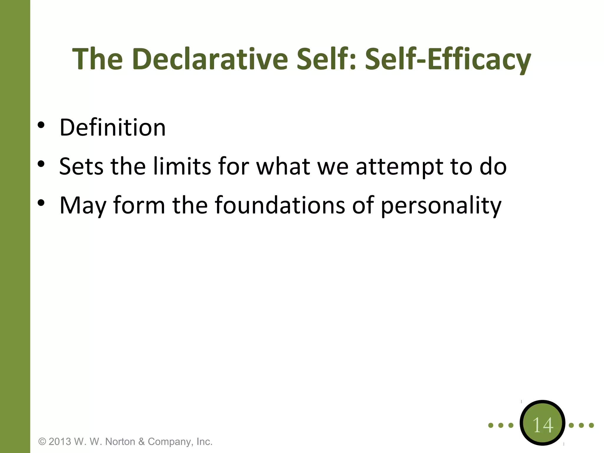 The Declarative Self: Self-Efficacy
• Definition
• Sets the limits for what we attempt to do
• May form the foundations of personality

© 2013 W. W. Norton & Company, Inc.

14

 