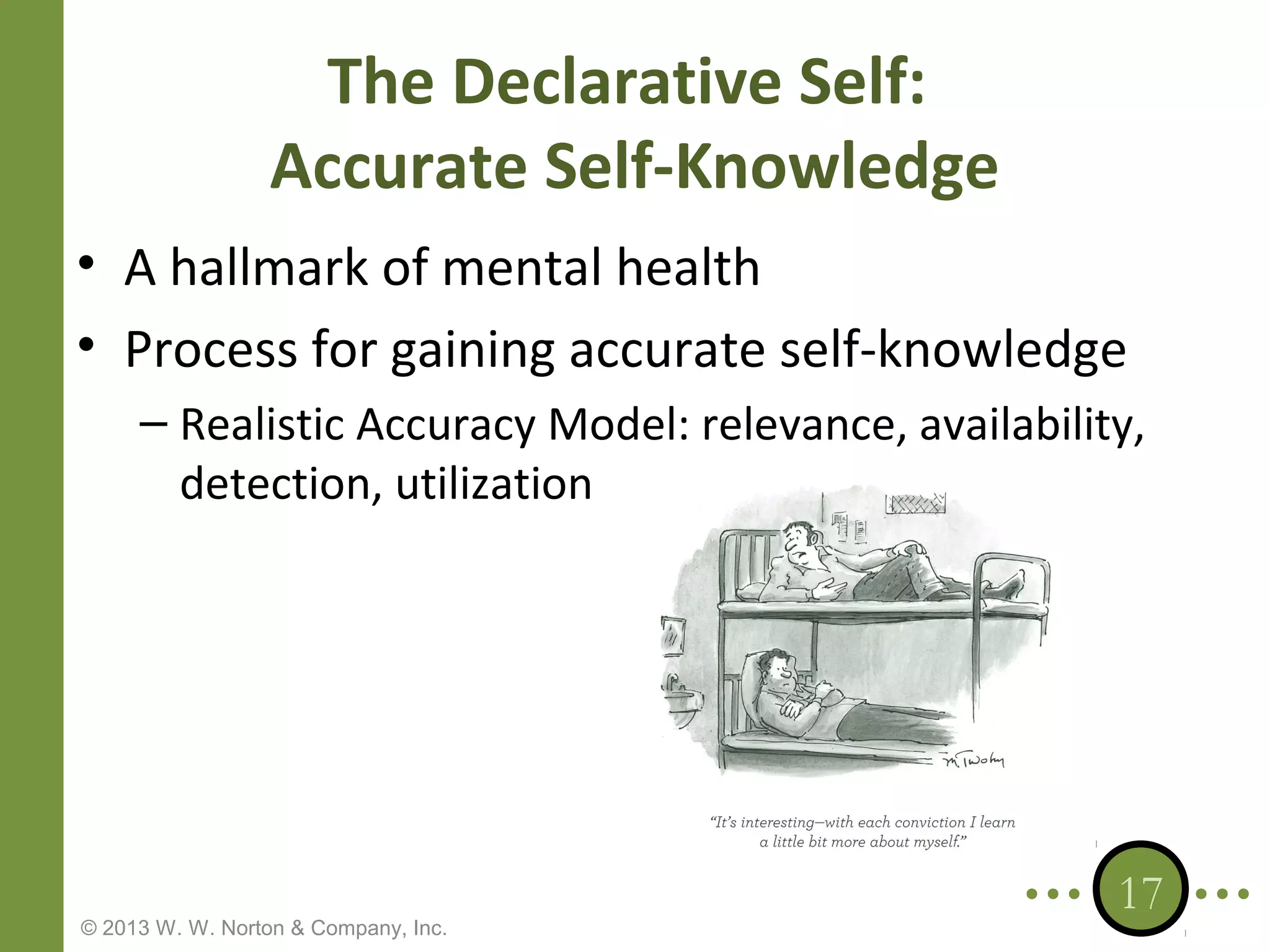 The Declarative Self:
Accurate Self-Knowledge
• A hallmark of mental health
• Process for gaining accurate self-knowledge
– Realistic Accuracy Model: relevance, availability,
detection, utilization

© 2013 W. W. Norton & Company, Inc.

17

 