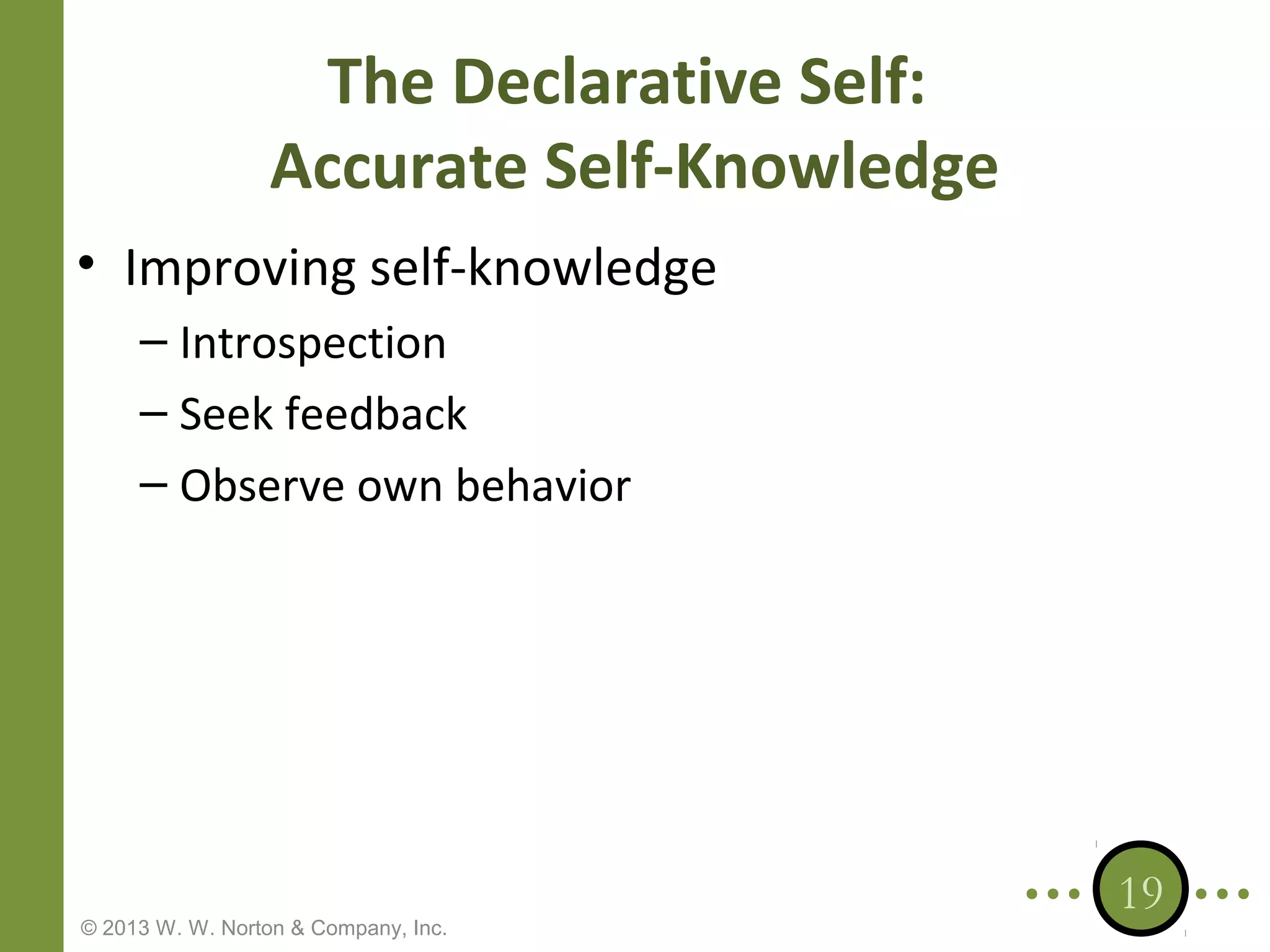The Declarative Self:
Accurate Self-Knowledge
• Improving self-knowledge
– Introspection
– Seek feedback
– Observe own behavior

© 2013 W. W. Norton & Company, Inc.

19

 
