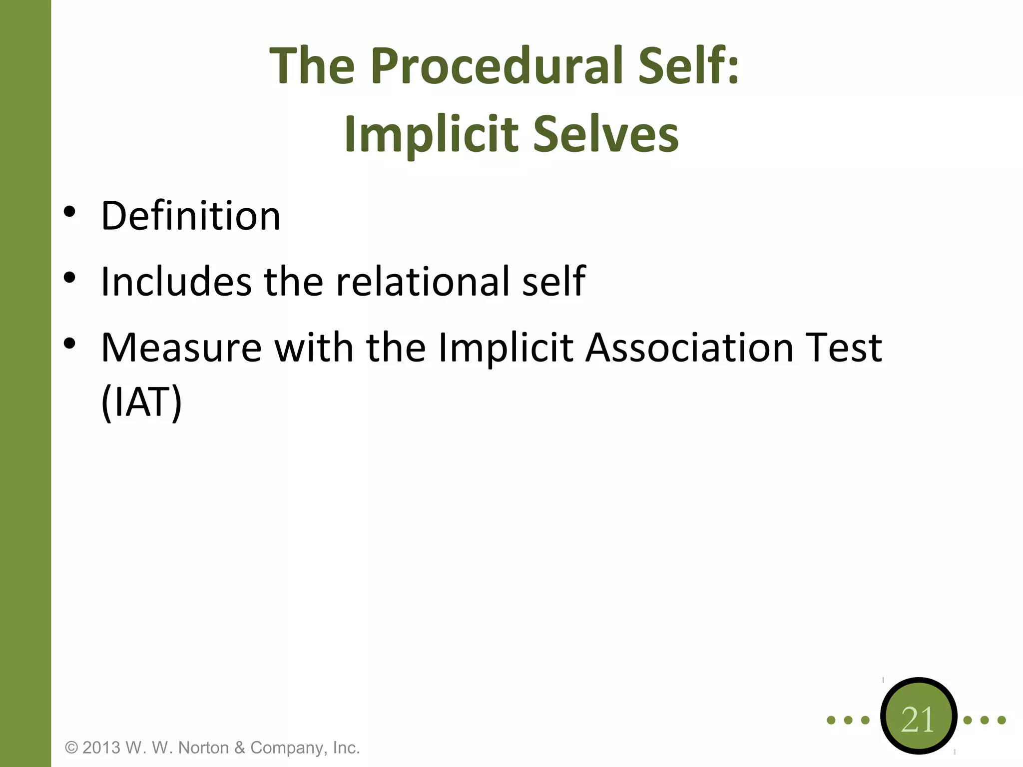 The Procedural Self:
Implicit Selves
• Definition
• Includes the relational self
• Measure with the Implicit Association Test
(IAT)

© 2013 W. W. Norton & Company, Inc.

21

 