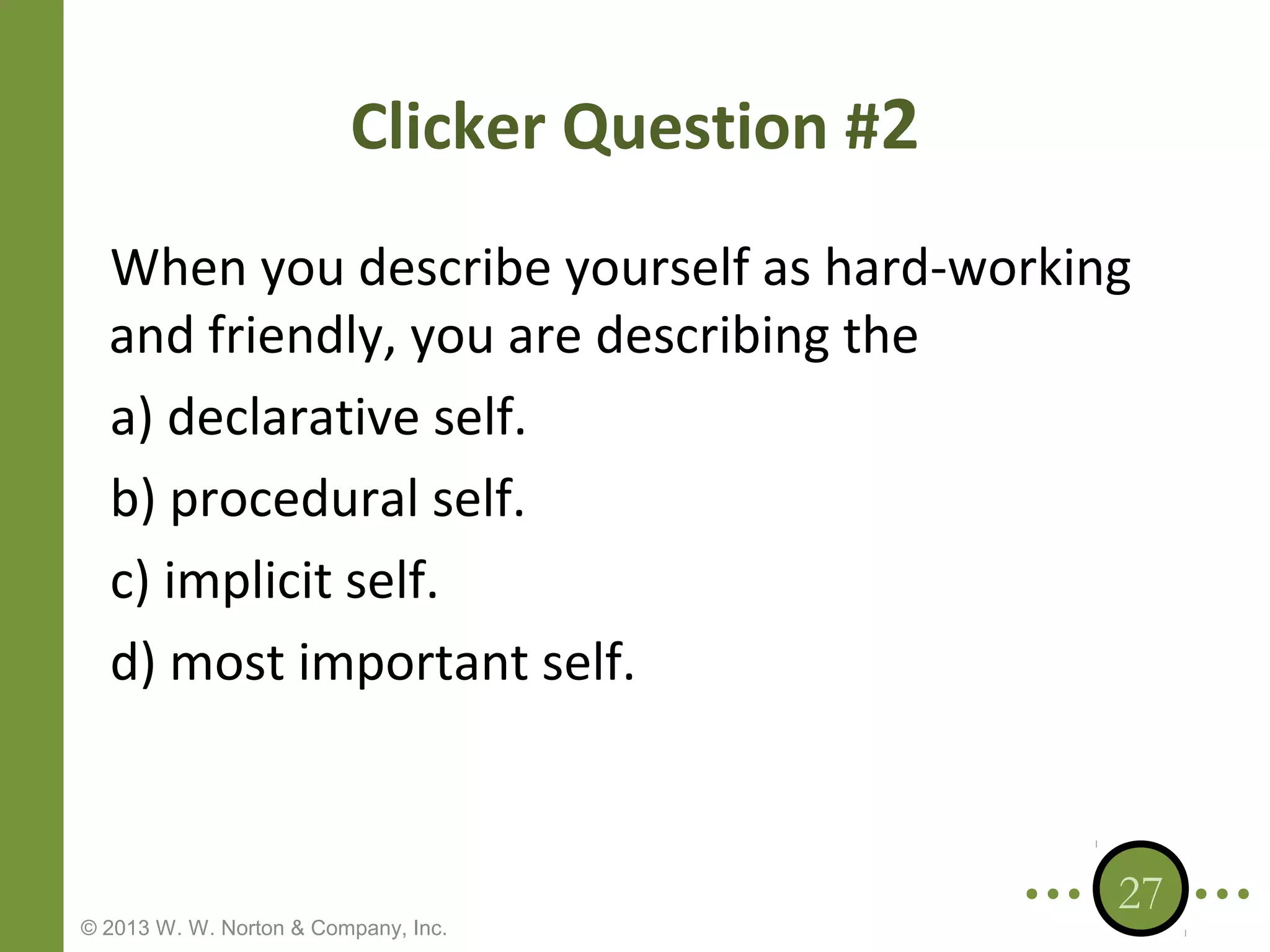 Clicker Question #2
When you describe yourself as hard-working
and friendly, you are describing the
a) declarative self.
b) procedural self.
c) implicit self.
d) most important self.

© 2013 W. W. Norton & Company, Inc.

27

 