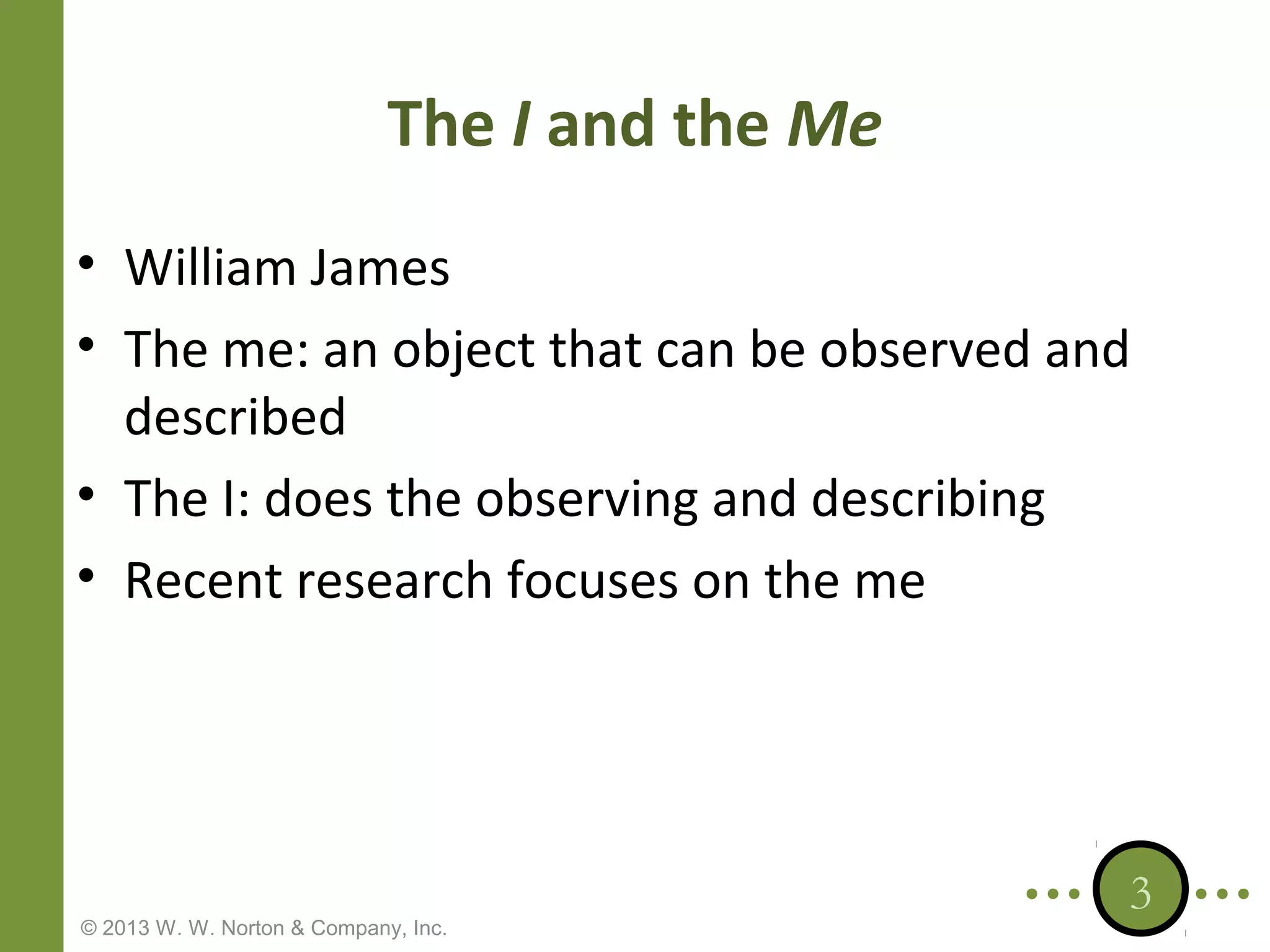 The I and the Me
• William James
• The me: an object that can be observed and
described
• The I: does the observing and describing
• Recent research focuses on the me

© 2013 W. W. Norton & Company, Inc.

3

 