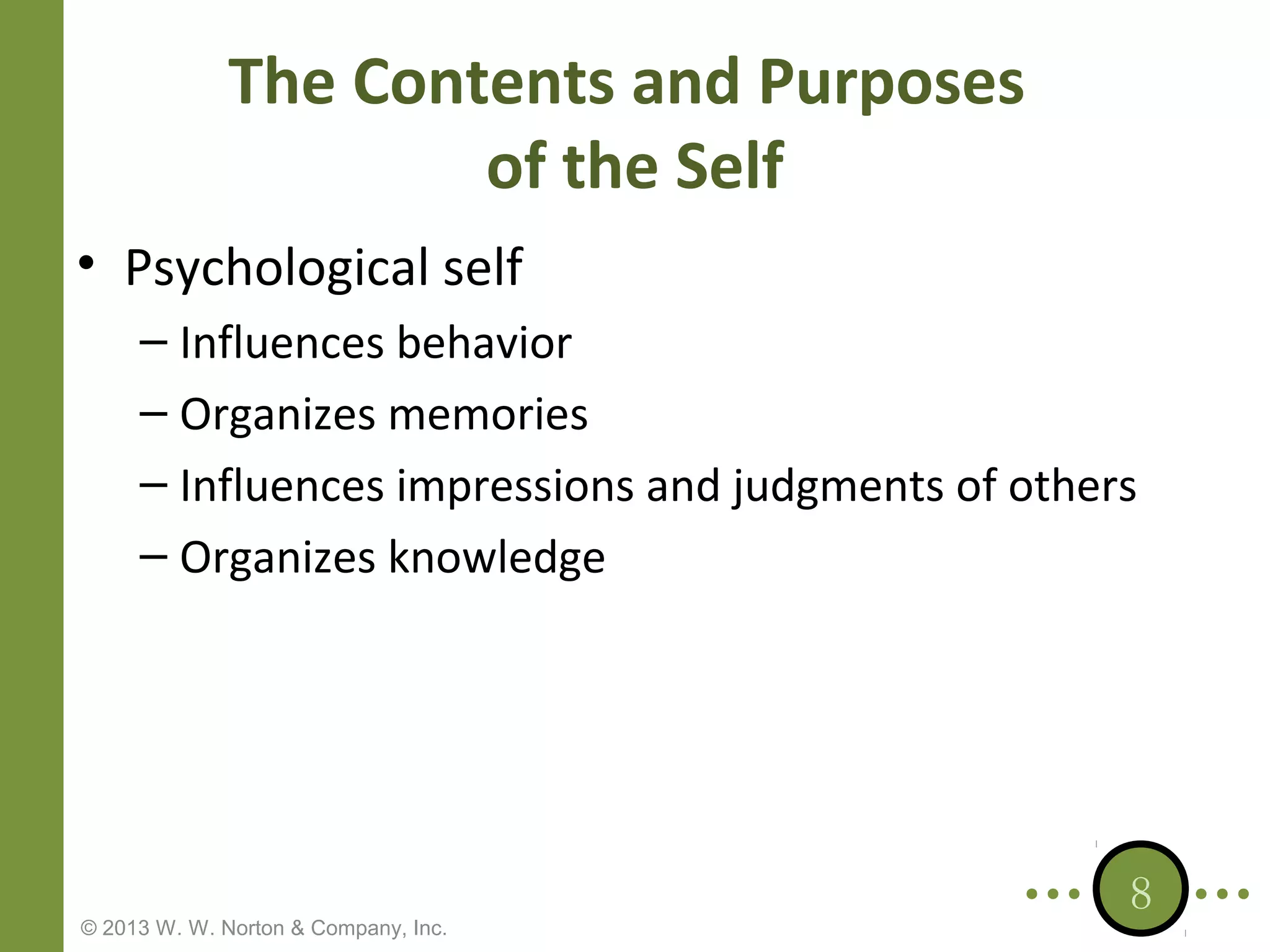 The Contents and Purposes
of the Self
• Psychological self
– Influences behavior
– Organizes memories
– Influences impressions and judgments of others
– Organizes knowledge

© 2013 W. W. Norton & Company, Inc.

8

 