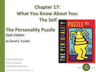 Chapter 17:
What You Know About You:
The Self
The Personality Puzzle
Sixth Edition

by David C. Funder

Slides created by
Tera D. Letzring
Idaho State University
© 2013 W. W. Norton & Company, Inc.

1

 