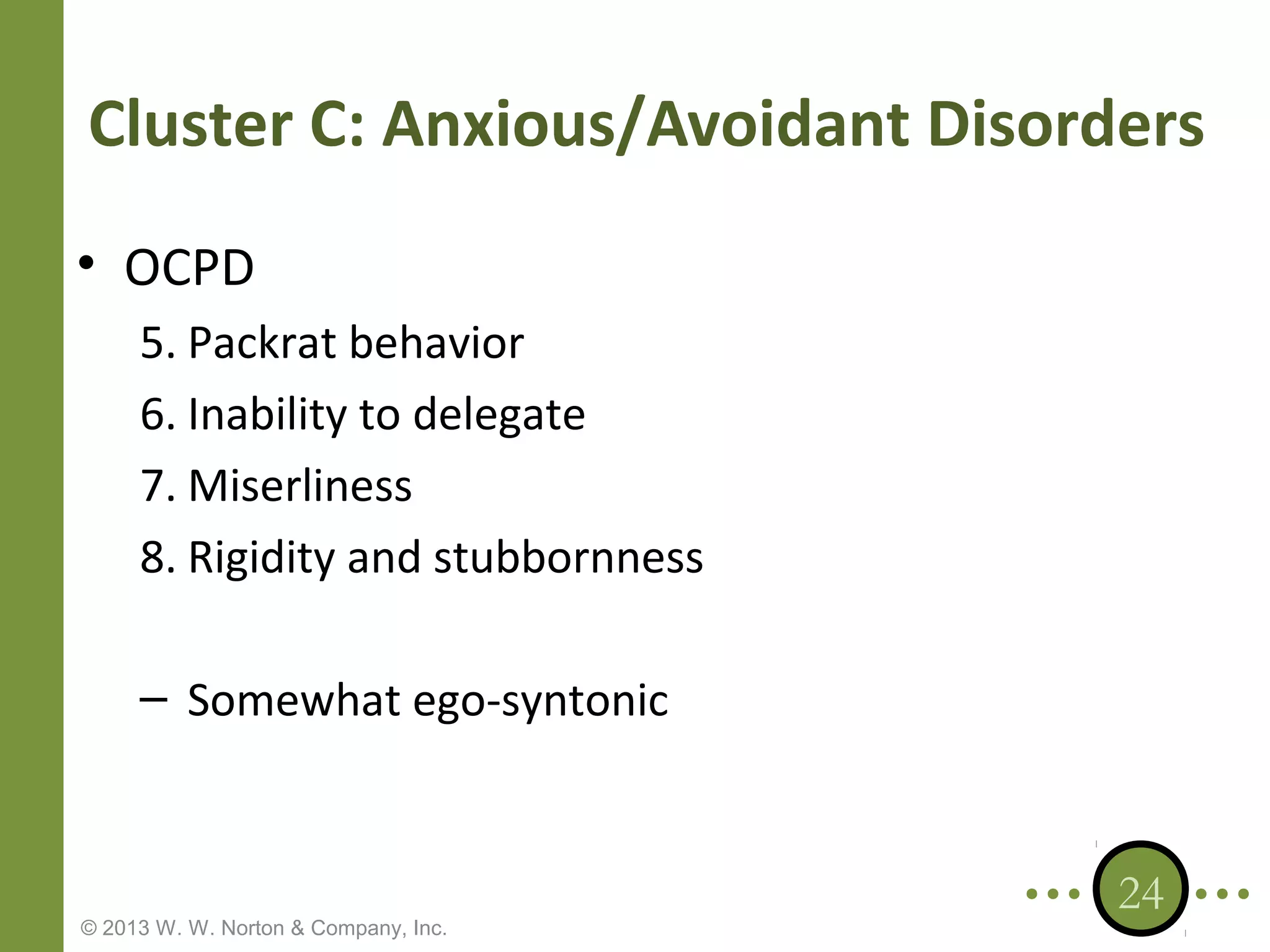 Cluster C: Anxious/Avoidant Disorders
• OCPD
5. Packrat behavior
6. Inability to delegate
7. Miserliness
8. Rigidity and stubbornness
– Somewhat ego-syntonic

© 2013 W. W. Norton & Company, Inc.

24

 