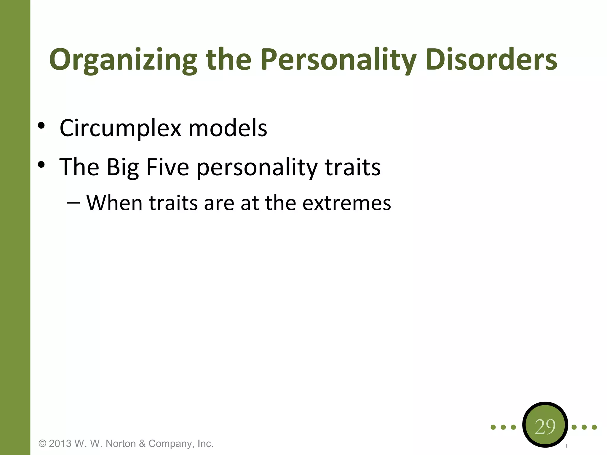 Organizing the Personality Disorders
• Circumplex models
• The Big Five personality traits
– When traits are at the extremes

© 2013 W. W. Norton & Company, Inc.

29

 