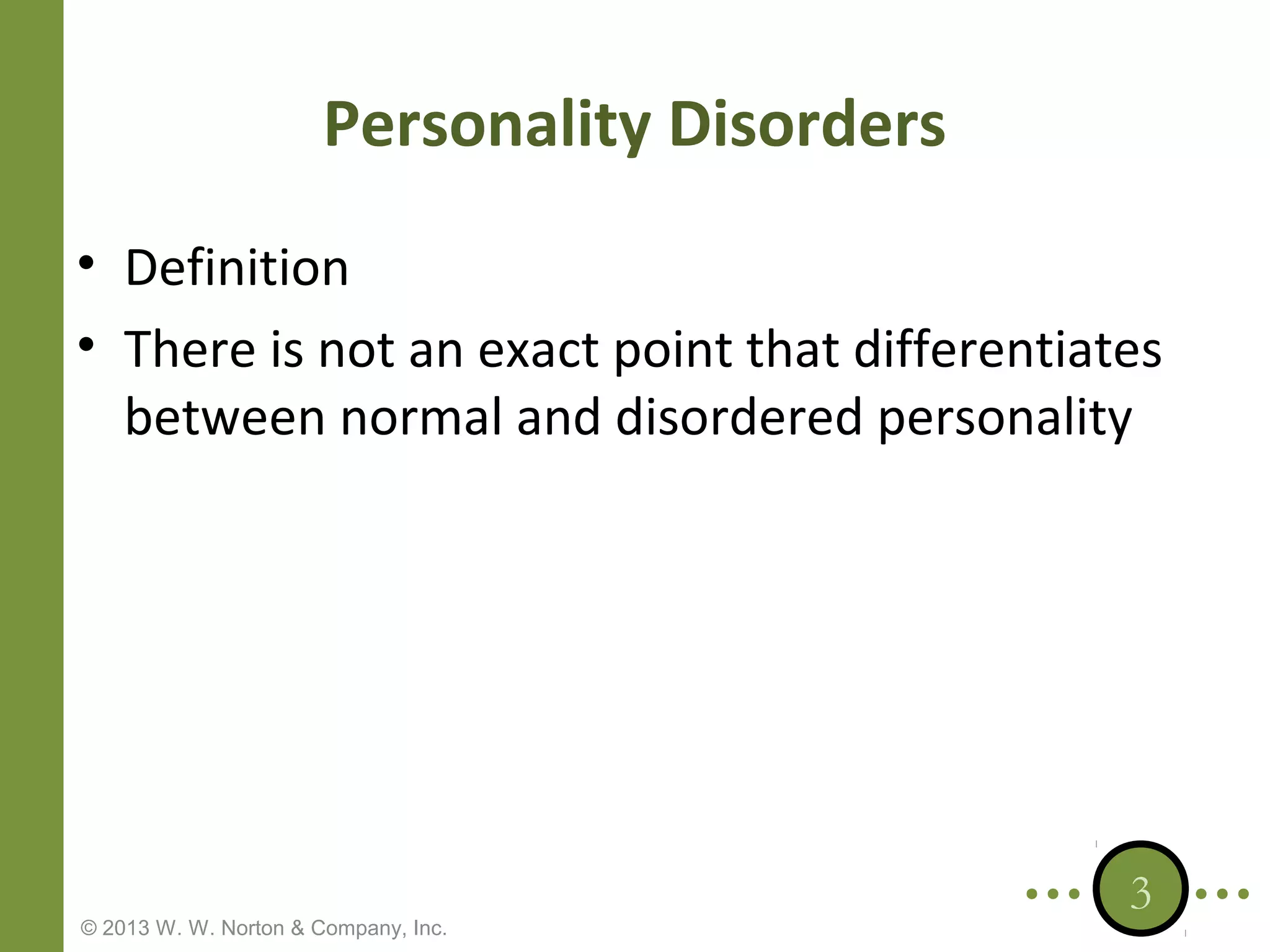 Personality Disorders
• Definition
• There is not an exact point that differentiates
between normal and disordered personality

© 2013 W. W. Norton & Company, Inc.

3

 
