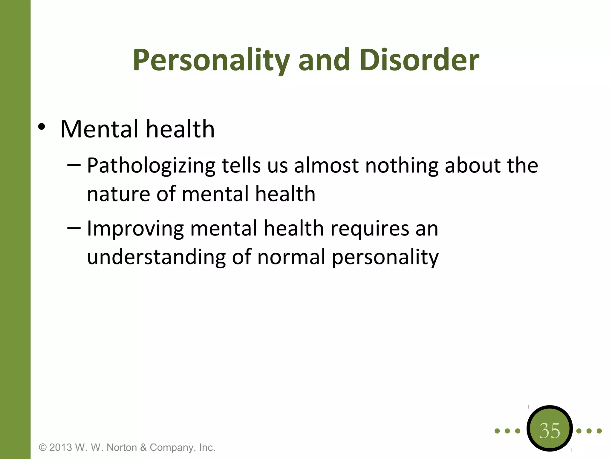 Personality and Disorder
• Mental health
– Pathologizing tells us almost nothing about the
nature of mental health
– Improving mental health requires an
understanding of normal personality

© 2013 W. W. Norton & Company, Inc.

35

 