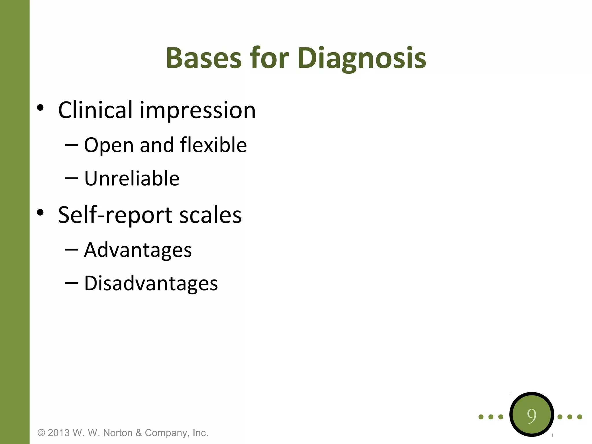 Bases for Diagnosis
• Clinical impression
– Open and flexible
– Unreliable

• Self-report scales
– Advantages
– Disadvantages

© 2013 W. W. Norton & Company, Inc.

9

 