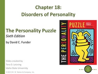 Chapter 18:
Disorders of Personality
The Personality Puzzle
Sixth Edition

by David C. Funder

Slides created by
Tera D. Letzring
Idaho State University
© 2013 W. W. Norton & Company, Inc.

1

 