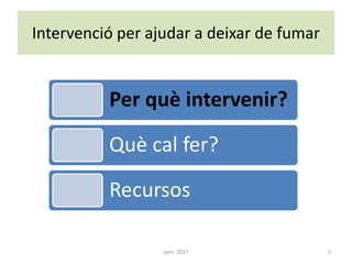 Intervenció per ajudar a deixar de fumar
Per què intervenir?
Què cal fer?
Recursos
2aem 2017
 
