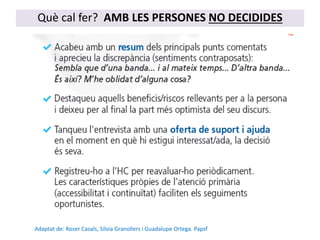 Què cal fer? AMB LES PERSONES NO DECIDIDES
Adaptat de: Roser Casals, Silvia Granollers i Guadalupe Ortega. Papsf
 