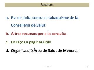 a. Pla de lluita contra el tabaquisme de la
Conselleria de Salut
b. Altres recursos per a la consulta
c. Enllaços a pàgines útils
d. Organització Àrea de Salut de Menorca
Recursos
44aem 2017
 