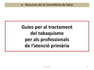 Guies per al tractament
del tabaquisme
per als professionals
de l’atenció primària
a.- Recursos de la Conselleria de Salut
49aem 2017
 
