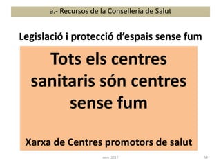 Legislació i protecció d’espais sense fum
a.- Recursos de la Conselleria de Salut
Tots els centres
sanitaris són centres
sense fum
Xarxa de Centres promotors de salut
54aem 2017
 